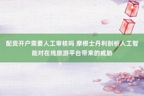 配资开户需要人工审核吗 摩根士丹利剖析人工智能对在线旅游平台带来的威胁
