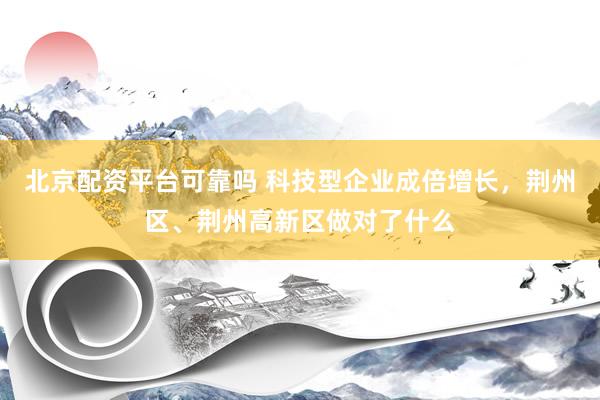 北京配资平台可靠吗 科技型企业成倍增长，荆州区、荆州高新区做对了什么