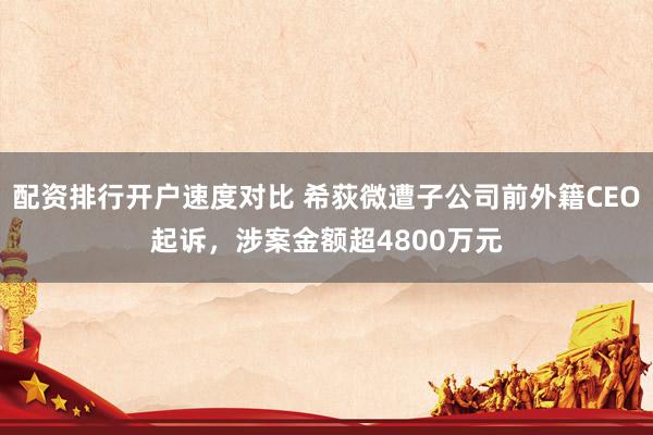 配资排行开户速度对比 希荻微遭子公司前外籍CEO起诉，涉案金额超4800万元