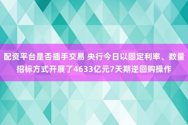 配资平台是否插手交易 央行今日以固定利率、数量招标方式开展了4633亿元7天期逆回购操作