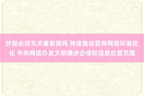 炒股必须天天看新闻吗 持续推动营商网络环境优化 中央网信办发文明确涉企侵权信息处置范围