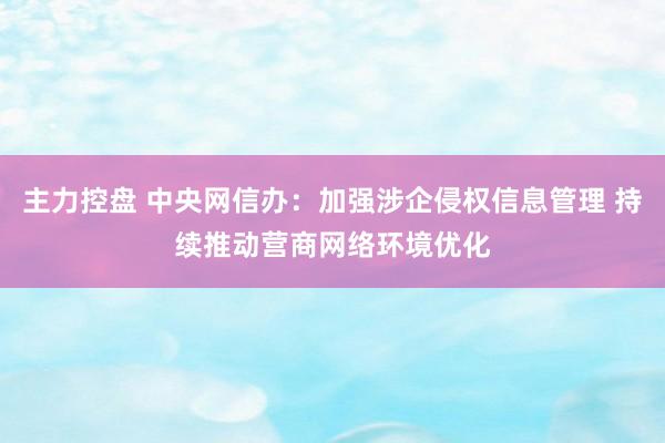 主力控盘 中央网信办:加强涉企侵权信息管理 持续推动营商网络环境优化