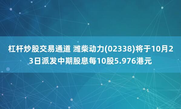 杠杆炒股交易通道 潍柴动力(02338)将于10月23日派发中期股息每10股5.976港元