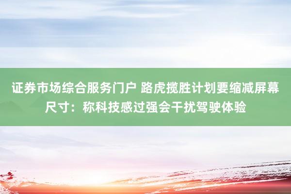 证券市场综合服务门户 路虎揽胜计划要缩减屏幕尺寸：称科技感过强会干扰驾驶体验