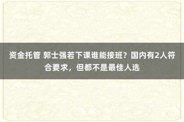 资金托管 郭士强若下课谁能接班？国内有2人符合要求，但都不是最佳人选