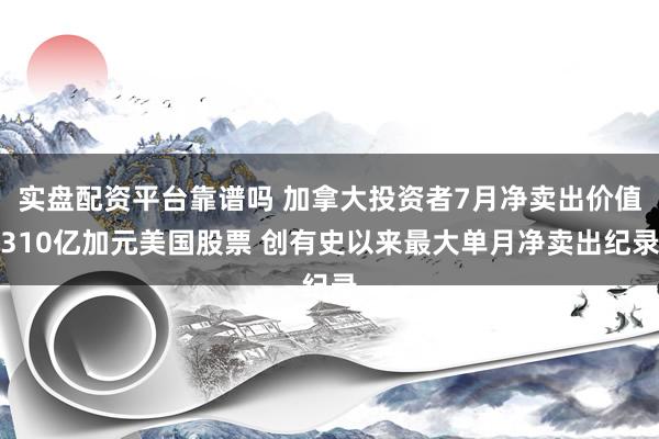 实盘配资平台靠谱吗 加拿大投资者7月净卖出价值310亿加元美国股票 创有史以来最大单月净卖出纪录