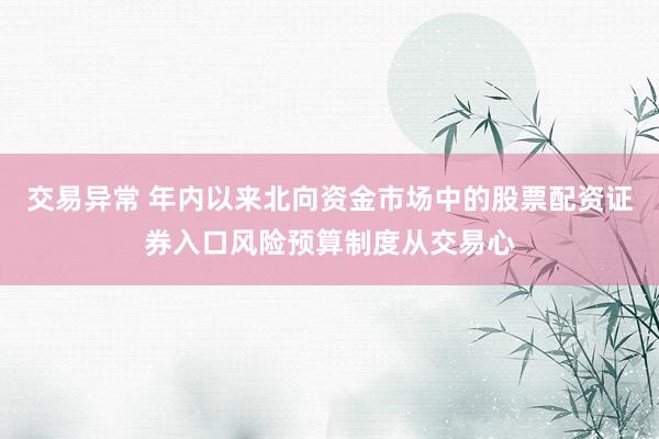 交易异常 年内以来北向资金市场中的股票配资证券入口风险预算制度从交易心