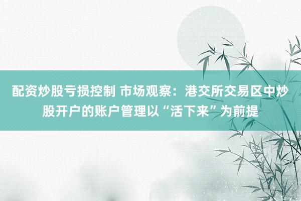 配资炒股亏损控制 市场观察：港交所交易区中炒股开户的账户管理以“活下来”为前提