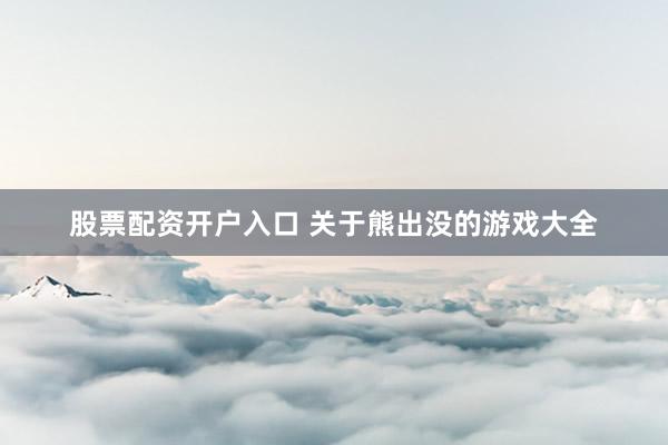 股票配资开户入口 关于熊出没的游戏大全