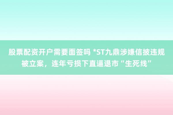 股票配资开户需要面签吗 *ST九鼎涉嫌信披违规被立案,连年亏损下直逼退市“生死线”