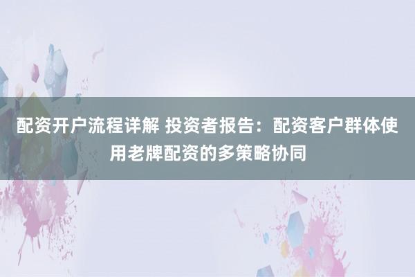配资开户流程详解 投资者报告：配资客户群体使用老牌配资的多策略协同
