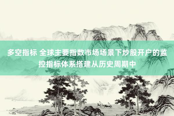 多空指标 全球主要指数市场场景下炒股开户的监控指标体系搭建从历史周期中