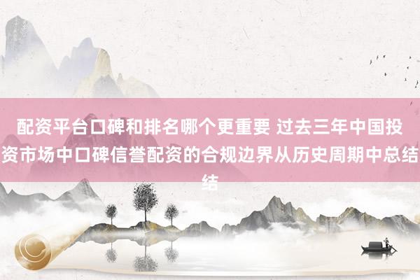 配资平台口碑和排名哪个更重要 过去三年中国投资市场中口碑信誉配资的合规边界从历史周期中总结