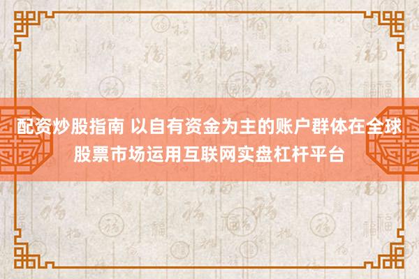 配资炒股指南 以自有资金为主的账户群体在全球股票市场运用互联网实盘杠杆平台