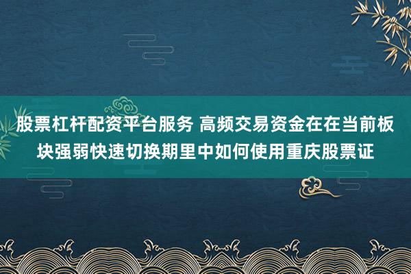 股票杠杆配资平台服务 高频交易资金在在当前板块强弱快速切换期里中如何使用重庆股票证