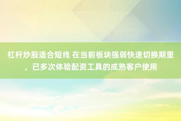 杠杆炒股适合短线 在当前板块强弱快速切换期里，已多次体验配资工具的成熟客户使用