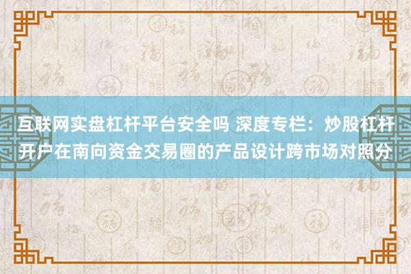 互联网实盘杠杆平台安全吗 深度专栏：炒股杠杆开户在南向资金交易圈的产品设计跨市场对照分